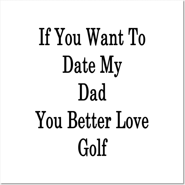 If You Want To Date My Dad You Better Love Golf Wall Art by supernova23